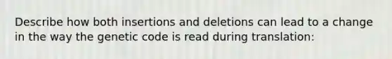 Describe how both insertions and deletions can lead to a change in the way the genetic code is read during translation: