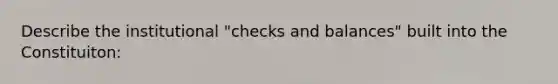 Describe the institutional "checks and balances" built into the Constituiton: