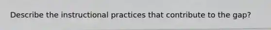 Describe the instructional practices that contribute to the gap?