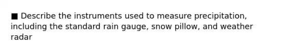 ■ Describe the instruments used to measure precipitation, including the standard rain gauge, snow pillow, and weather radar