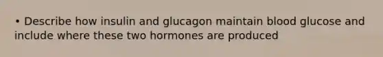 • Describe how insulin and glucagon maintain blood glucose and include where these two hormones are produced