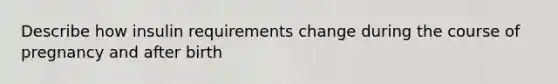 Describe how insulin requirements change during the course of pregnancy and after birth