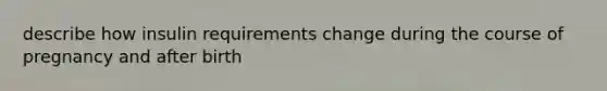 describe how insulin requirements change during the course of pregnancy and after birth