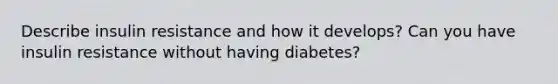 Describe insulin resistance and how it develops? Can you have insulin resistance without having diabetes?