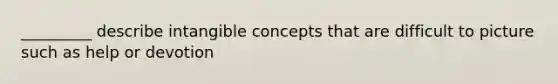 _________ describe intangible concepts that are difficult to picture such as help or devotion