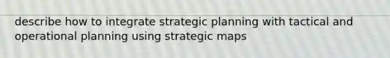 describe how to integrate strategic planning with tactical and operational planning using strategic maps