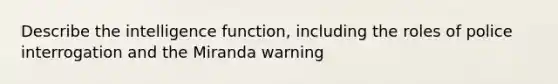 Describe the intelligence function, including the roles of police interrogation and the Miranda warning