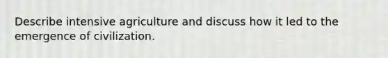 Describe intensive agriculture and discuss how it led to the emergence of civilization.