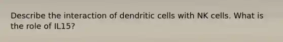 Describe the interaction of dendritic cells with NK cells. What is the role of IL15?