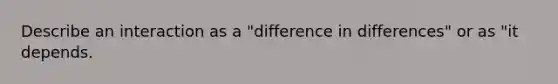 Describe an interaction as a "difference in differences" or as "it depends.