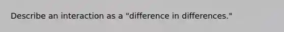 Describe an interaction as a "difference in differences."