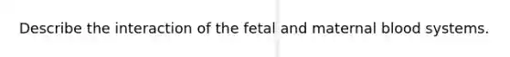 Describe the interaction of the fetal and maternal blood systems.