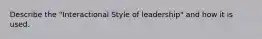 Describe the "Interactional Style of leadership" and how it is used.