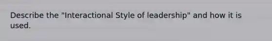 Describe the "Interactional Style of leadership" and how it is used.