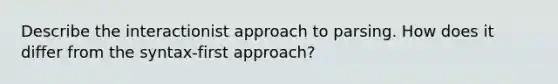 Describe the interactionist approach to parsing. How does it differ from the syntax-first approach?