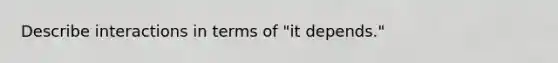 Describe interactions in terms of "it depends."