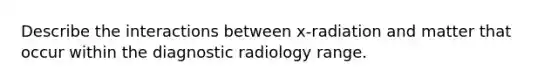 Describe the interactions between x-radiation and matter that occur within the diagnostic radiology range.