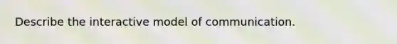 Describe the interactive model of communication.