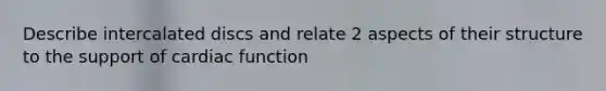 Describe intercalated discs and relate 2 aspects of their structure to the support of cardiac function