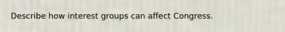 Describe how interest groups can affect Congress.