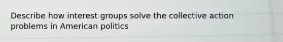 Describe how interest groups solve the collective action problems in American politics