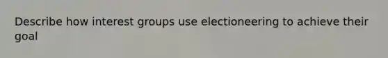 Describe how interest groups use electioneering to achieve their goal