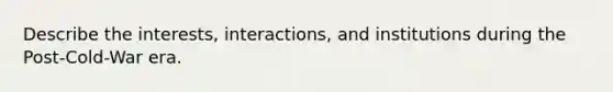 Describe the interests, interactions, and institutions during the Post-Cold-War era.