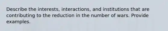 Describe the interests, interactions, and institutions that are contributing to the reduction in the number of wars. Provide examples.