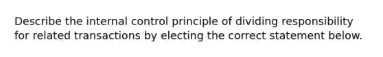 Describe the internal control principle of dividing responsibility for related transactions by electing the correct statement below.