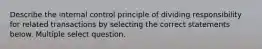 Describe the internal control principle of dividing responsibility for related transactions by selecting the correct statements below. Multiple select question.