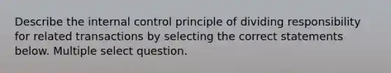 Describe the internal control principle of dividing responsibility for related transactions by selecting the correct statements below. Multiple select question.