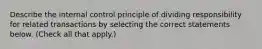 Describe the internal control principle of dividing responsibility for related transactions by selecting the correct statements below. (Check all that apply.)