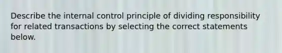 Describe the <a href='https://www.questionai.com/knowledge/kjj42owoAP-internal-control' class='anchor-knowledge'>internal control</a> principle of dividing responsibility for related transactions by selecting the correct statements below.