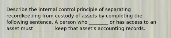 Describe the internal control principle of separating recordkeeping from custody of assets by completing the following sentence. A person who ________ or has access to an asset must ________ keep that asset's accounting records.