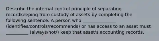 Describe the internal control principle of separating recordkeeping from custody of assets by completing the following sentence. A person who _______________ (identifies/controls/recommends) or has access to an asset must __________ (always/not/) keep that asset's accounting records.