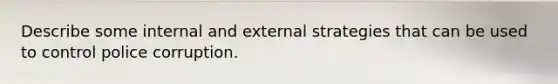 Describe some internal and external strategies that can be used to control police corruption.
