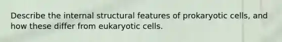 Describe the internal structural features of prokaryotic cells, and how these differ from eukaryotic cells.