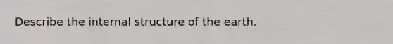 Describe the internal structure of the earth.