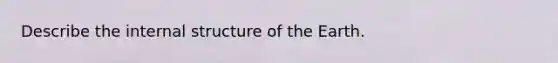 Describe the internal structure of the Earth.