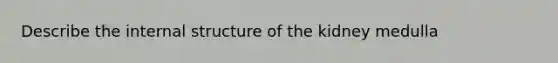 Describe the internal structure of the kidney medulla