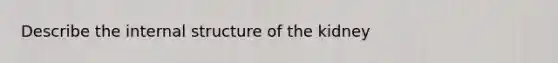 Describe the internal structure of the kidney