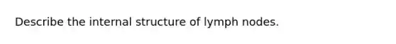 Describe the internal structure of lymph nodes.