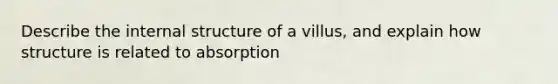 Describe the internal structure of a villus, and explain how structure is related to absorption