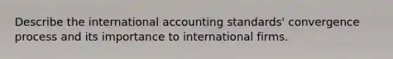 Describe the international accounting standards' convergence process and its importance to international firms.