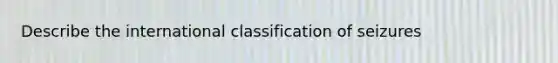 Describe the international classification of seizures