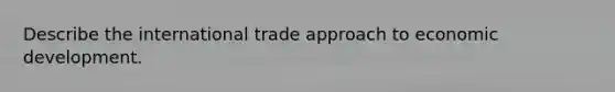 Describe the international trade approach to economic development.