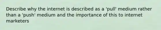 Describe why the internet is described as a 'pull' medium rather than a 'push' medium and the importance of this to internet marketers