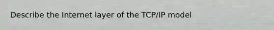 Describe the Internet layer of the TCP/IP model