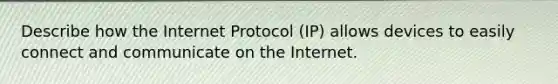 Describe how the Internet Protocol (IP) allows devices to easily connect and communicate on the Internet.