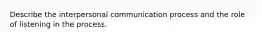 Describe the interpersonal communication process and the role of listening in the process.